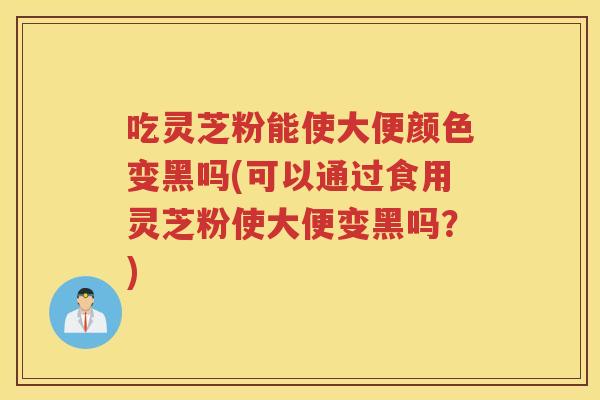 吃灵芝粉能使大便颜色变黑吗(可以通过食用灵芝粉使大便变黑吗？)