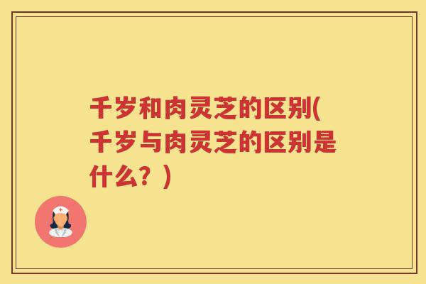 千岁和肉灵芝的区别(千岁与肉灵芝的区别是什么？)
