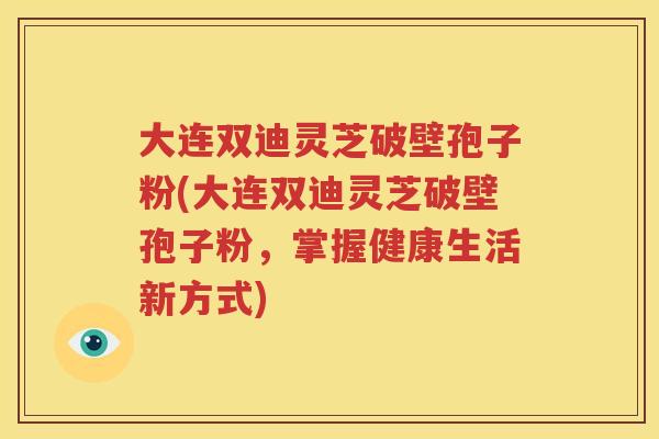 大连双迪灵芝破壁孢子粉(大连双迪灵芝破壁孢子粉，掌握健康生活新方式)