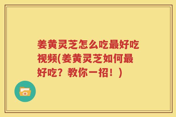 姜黄灵芝怎么吃好吃视频(姜黄灵芝如何好吃?教你一招!) 姜黄灵芝怎么吃好吃视频(姜黄灵芝如何好吃?教你一招!)