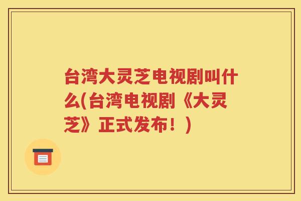 台湾大灵芝电视剧叫什么(台湾电视剧《大灵芝》正式发布！)