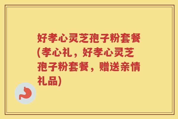 好孝心灵芝孢子粉套餐(孝心礼，好孝心灵芝孢子粉套餐，赠送亲情礼品)