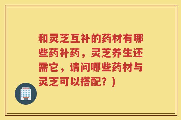 和灵芝互补的药材有哪些药补药,灵芝养生还需它,请问哪些药材与灵芝可以搭配?) 和灵芝互补的药材有哪些药补药,灵芝养生还需它,请问哪些药材与灵芝可以搭配?)
