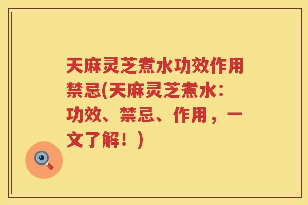 天麻灵芝煮水功效作用禁忌(天麻灵芝煮水:功效、禁忌、作用,一文了解!) 天麻灵芝煮水功效作用禁忌(天麻灵芝煮水:功效、禁忌、作用,一文了解!)