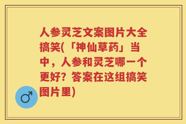 人参灵芝文案图片大全搞笑(「神仙草药」当中，人参和灵芝哪一个更好？答案在这组搞笑图片里)