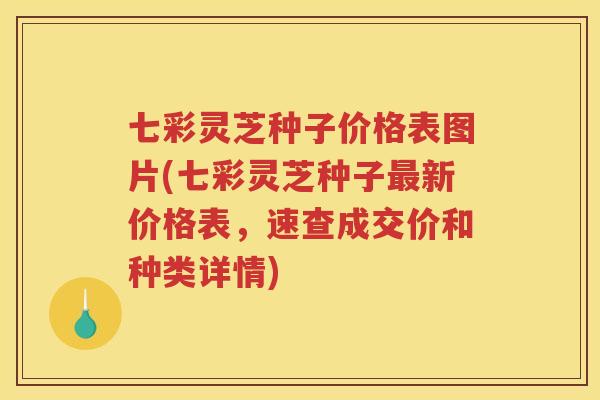 七彩灵芝种子价格表图片(七彩灵芝种子新价格表，速查成交价和种类详情)
