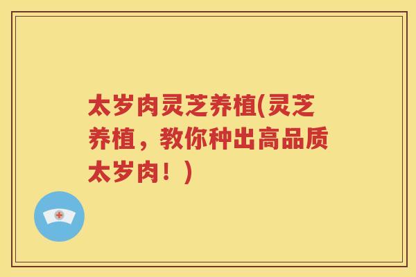 太岁肉灵芝养植(灵芝养植，教你种出高品质太岁肉！)