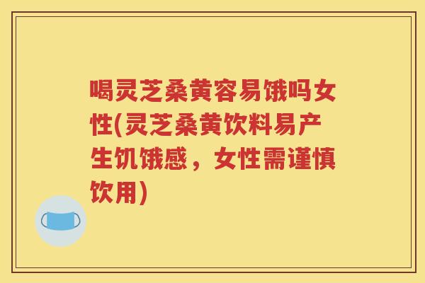 喝灵芝桑黄容易饿吗女性(灵芝桑黄饮料易产生饥饿感，女性需谨慎饮用)