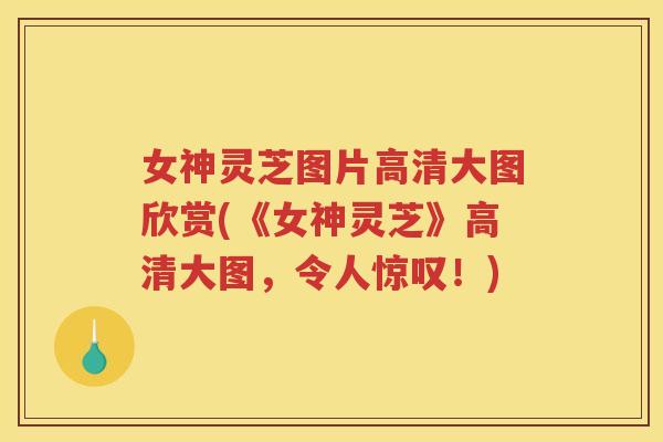 女神灵芝图片高清大图欣赏(《女神灵芝》高清大图,令人惊叹!) 女神灵芝图片高清大图欣赏(《女神灵芝》高清大图,令人惊叹!)
