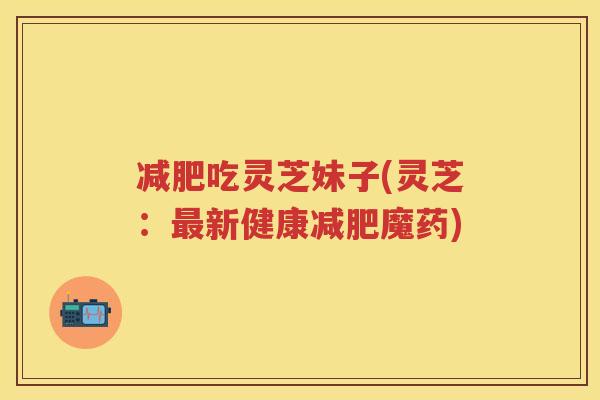 吃灵芝妹子(灵芝：新健康魔药)