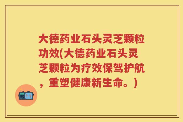 大德药业石头灵芝颗粒功效(大德药业石头灵芝颗粒为疗效保驾护航,重塑健康新生命。) 大德药业石头灵芝颗粒功效(大德药业石头灵芝颗粒为疗效保驾护航,重塑健康新生命。)