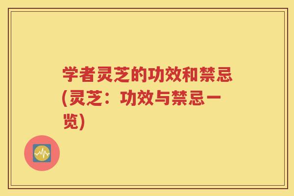 学者灵芝的功效和禁忌(灵芝：功效与禁忌一览)