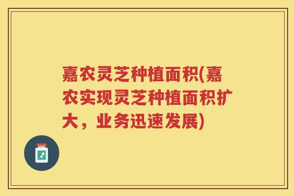 嘉农灵芝种植面积(嘉农实现灵芝种植面积扩大，业务迅速发展)