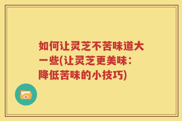 如何让灵芝不苦味道大一些(让灵芝更美味:降低苦味的小技巧) 如何让灵芝不苦味道大一些(让灵芝更美味:降低苦味的小技巧)