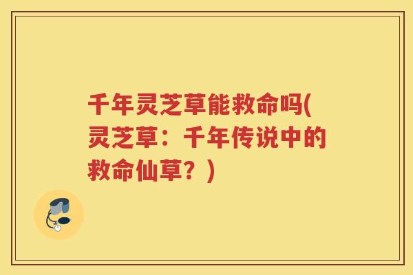 千年灵芝草能救命吗(灵芝草：千年传说中的救命仙草？)