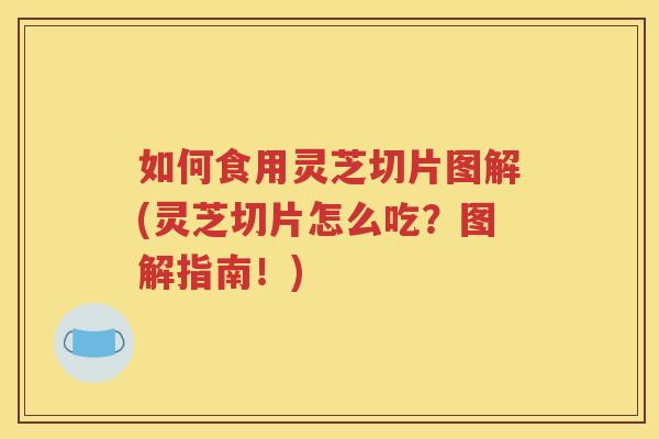 如何食用灵芝切片图解(灵芝切片怎么吃？图解指南！)