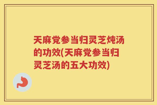 天麻党参当归灵芝炖汤的功效(天麻党参当归灵芝汤的五大功效) 天麻党参当归灵芝炖汤的功效(天麻党参当归灵芝汤的五大功效)