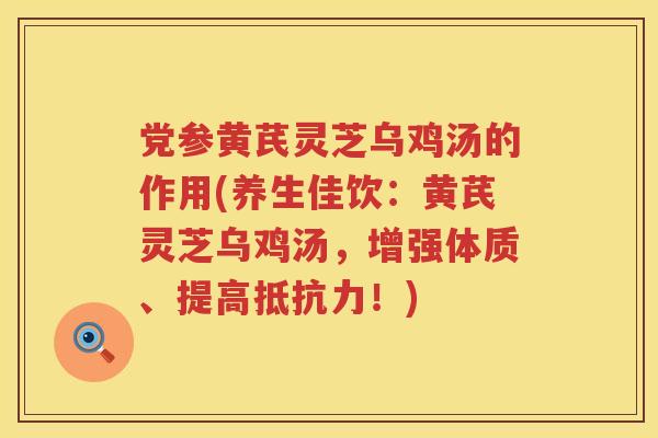 党参黄芪灵芝乌鸡汤的作用(养生佳饮：黄芪灵芝乌鸡汤，增强体质、提高抵抗力！)
