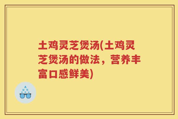 土鸡灵芝煲汤(土鸡灵芝煲汤的做法，营养丰富口感鲜美)