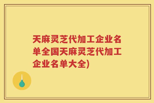 天麻灵芝代加工企业名单全国天麻灵芝代加工企业名单大全)