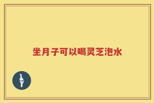 坐月子可以喝灵芝泡水