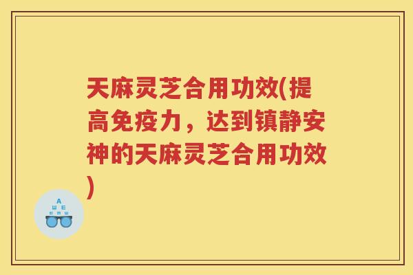 天麻灵芝合用功效(提高免疫力，达到安神的天麻灵芝合用功效)