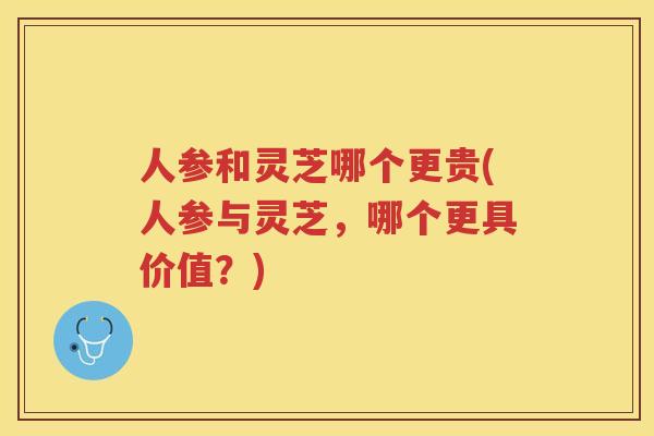 人参和灵芝哪个更贵(人参与灵芝，哪个更具价值？)