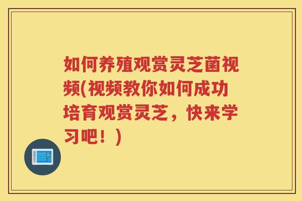 如何养殖观赏灵芝菌视频(视频教你如何成功培育观赏灵芝，快来学习吧！)