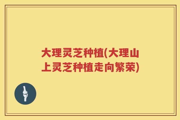 大理灵芝种植(大理山上灵芝种植走向繁荣)