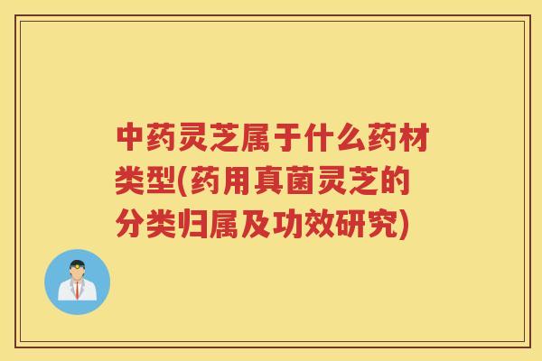 灵芝属于什么药材类型(药用真菌灵芝的分类归属及功效研究)