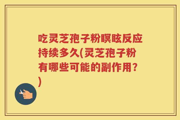 吃灵芝孢子粉瞑眩反应持续多久(灵芝孢子粉有哪些可能的副作用？)
