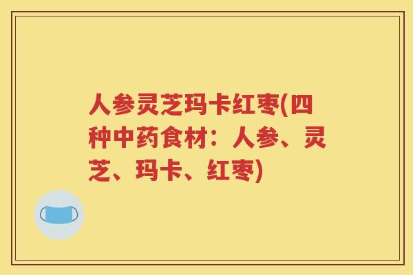 人参灵芝玛卡红枣(四种食材:人参、灵芝、玛卡、红枣) 人参灵芝玛卡红枣(四种食材:人参、灵芝、玛卡、红枣)
