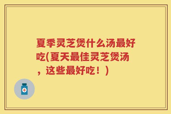 夏季灵芝煲什么汤好吃(夏天佳灵芝煲汤，这些好吃！)