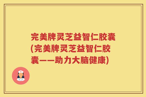 完美牌灵芝益智仁胶囊(完美牌灵芝益智仁胶囊——助力大脑健康)