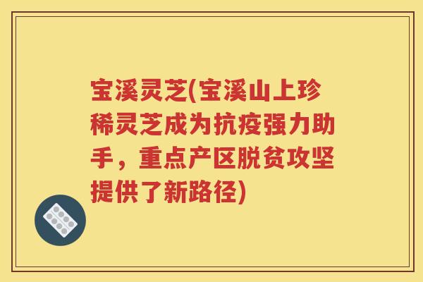 宝溪灵芝(宝溪山上珍稀灵芝成为抗疫强力助手，重点产区脱贫攻坚提供了新路径)
