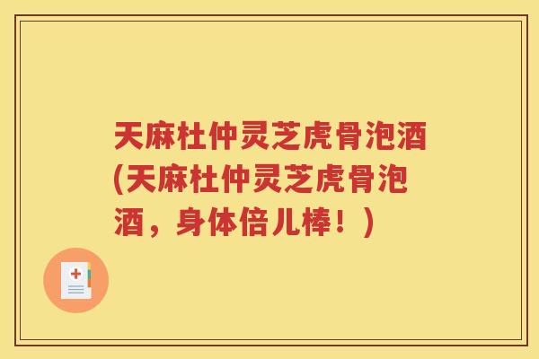 天麻杜仲灵芝虎骨泡酒(天麻杜仲灵芝虎骨泡酒，身体倍儿棒！)