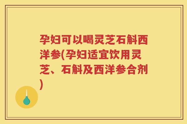 孕妇可以喝灵芝石斛西洋参(孕妇适宜饮用灵芝、石斛及西洋参合剂)