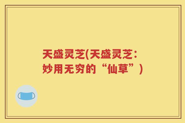 天盛灵芝(天盛灵芝：妙用无穷的“仙草”)