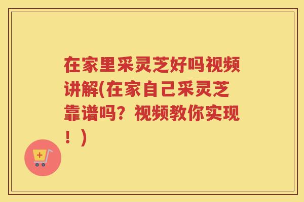 在家里采灵芝好吗视频讲解(在家自己采灵芝靠谱吗?视频教你实现!) 在家里采灵芝好吗视频讲解(在家自己采灵芝靠谱吗?视频教你实现!)