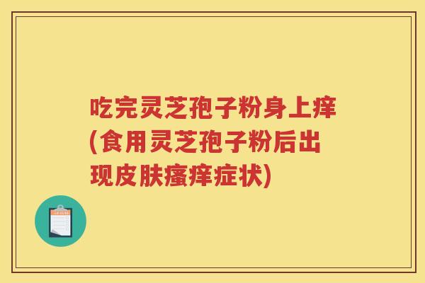 吃完灵芝孢子粉身上痒(食用灵芝孢子粉后出现症状) 吃完灵芝孢子粉身上痒(食用灵芝孢子粉后出现症状)