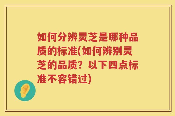 如何分辨灵芝是哪种品质的标准(如何辨别灵芝的品质?以下四点标准不容错过) 如何分辨灵芝是哪种品质的标准(如何辨别灵芝的品质?以下四点标准不容错过)