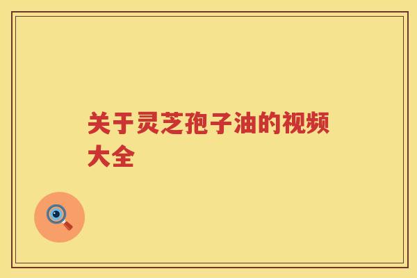 关于灵芝孢子油的视频大全 关于灵芝孢子油的视频大全