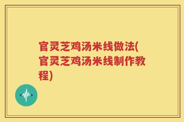 官灵芝鸡汤米线做法(官灵芝鸡汤米线制作教程) 官灵芝鸡汤米线做法(官灵芝鸡汤米线制作教程)