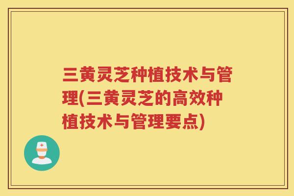 三黄灵芝种植技术与管理(三黄灵芝的高效种植技术与管理要点) 三黄灵芝种植技术与管理(三黄灵芝的高效种植技术与管理要点)