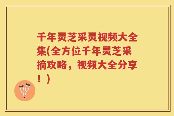千年灵芝采灵视频大全集(全方位千年灵芝采摘攻略，视频大全分享！)