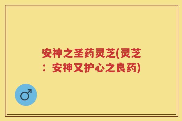 安神之圣药灵芝(灵芝:安神又护心之良药) 安神之圣药灵芝(灵芝:安神又护心之良药)