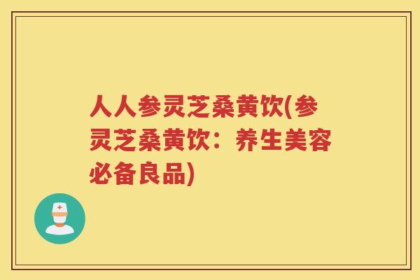 人人参灵芝桑黄饮(参灵芝桑黄饮：养生美容必备良品)