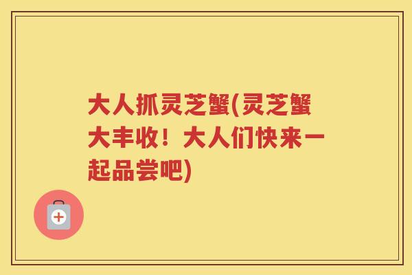 大人抓灵芝蟹(灵芝蟹大丰收！大人们快来一起品尝吧)