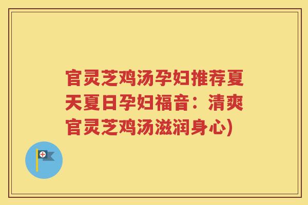 官灵芝鸡汤孕妇推荐夏天夏日孕妇福音：清爽官灵芝鸡汤滋润身心)