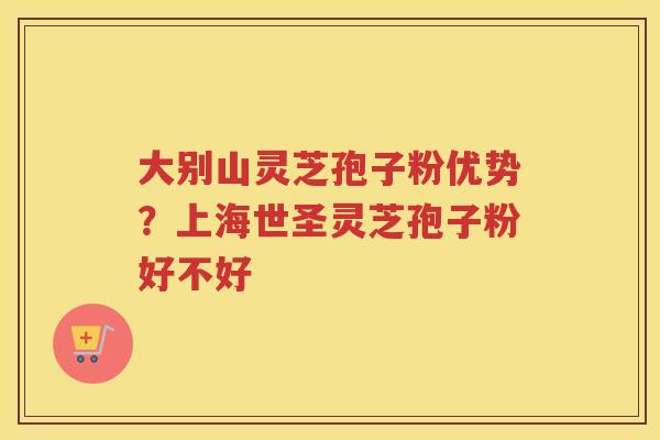 大别山灵芝孢子粉优势？上海世圣灵芝孢子粉好不好